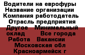 Водители на еврофуры › Название организации ­ Компания-работодатель › Отрасль предприятия ­ Другое › Минимальный оклад ­ 1 - Все города Работа » Вакансии   . Московская обл.,Красноармейск г.